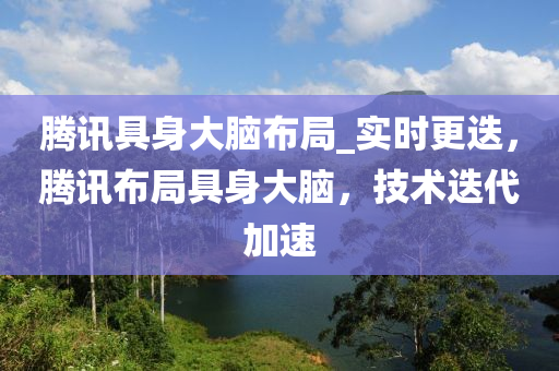 騰訊具身大腦布局_實(shí)時(shí)更迭，騰訊布局具身大腦，技術(shù)迭代加速