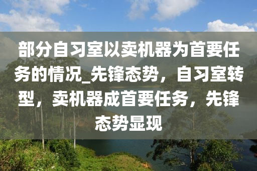 部分自習室以賣機器為首要任務的情況_先鋒態(tài)勢，自習室轉(zhuǎn)型，賣機器成首要任務，先鋒態(tài)勢顯現(xiàn)