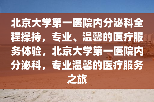 北京大學(xué)第一醫(yī)院內(nèi)分泌科全程操持，專業(yè)、溫馨的醫(yī)療服務(wù)體驗(yàn)，北京大學(xué)第一醫(yī)院內(nèi)分泌科，專業(yè)溫馨的醫(yī)療服務(wù)之旅