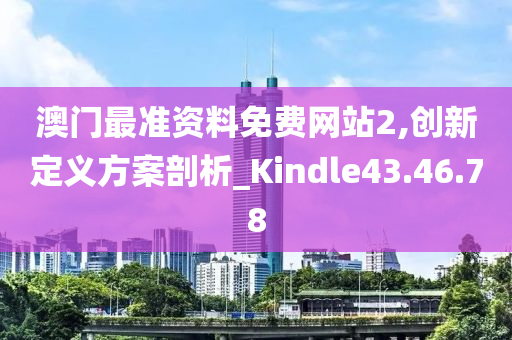 澳門最準(zhǔn)資料免費(fèi)網(wǎng)站2,創(chuàng)新定義方案剖析_Kindle43.46.78