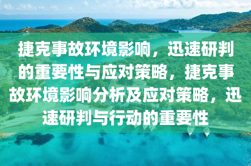 捷克事故環(huán)境影響，迅速研判的重要性與應對策略，捷克事故環(huán)境影響分析及應對策略，迅速研判與行動的重要性