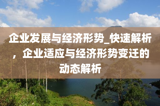 企業(yè)發(fā)展與經(jīng)濟形勢_快速解析，企業(yè)適應(yīng)與經(jīng)濟形勢變遷的動態(tài)解析