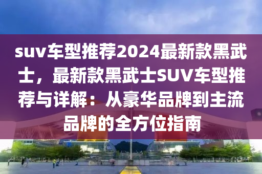 suv車型推薦2024最新款黑武士，最新款黑武士SUV車型推薦與詳解：從豪華品牌到主流品牌的全方位指南