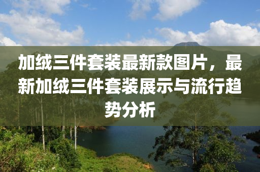 加絨三件套裝最新款圖片，最新加絨三件套裝展示與流行趨勢分析