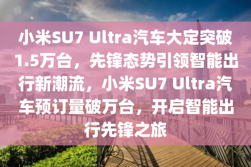 小米SU7 Ultra汽車大定突破1.5萬臺，先鋒態(tài)勢引領智能出行新潮流，小米SU7 Ultra汽車預訂量破萬臺，開啟智能出行先鋒之旅