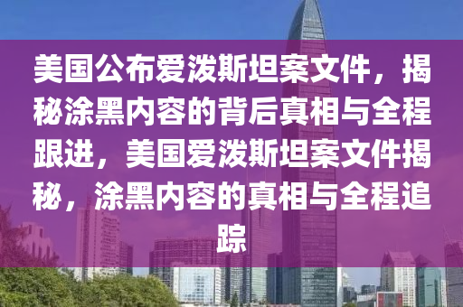 美國(guó)公布 220 多頁(yè)愛(ài)潑斯坦案文件部分內(nèi)容被涂黑_全程跟進(jìn)