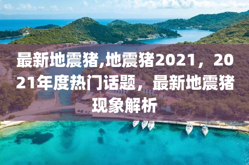 最新地震豬,地震豬2021，2021年度熱門話題，最新地震豬現(xiàn)象解析