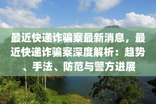 最近快遞詐騙案最新消息，最近快遞詐騙案深度解析：趨勢、手法、防范與警方進展