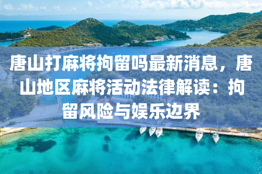 唐山打麻將拘留嗎最新消息，唐山地區(qū)麻將活動法律解讀：拘留風(fēng)險(xiǎn)與娛樂邊界