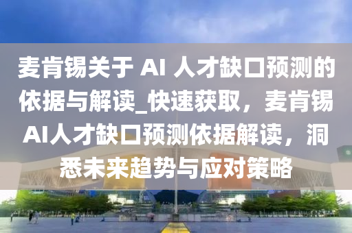 麥肯錫關于 AI 人才缺口預測的依據(jù)與解讀_快速獲取，麥肯錫AI人才缺口預測依據(jù)解讀，洞悉未來趨勢與應對策略