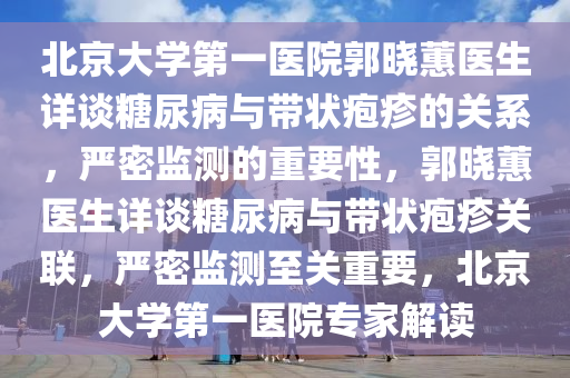 北京大學(xué)第一醫(yī)院郭曉蕙醫(yī)生詳談糖尿病與帶狀皰疹的關(guān)系，嚴(yán)密監(jiān)測的重要性，郭曉蕙醫(yī)生詳談糖尿病與帶狀皰疹關(guān)聯(lián)，嚴(yán)密監(jiān)測至關(guān)重要，北京大學(xué)第一醫(yī)院專家解讀