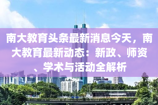 南大教育頭條最新消息今天，南大教育最新動(dòng)態(tài)：新政、師資、學(xué)術(shù)與活動(dòng)全解析