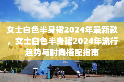 女士白色半身裙2024年最新款，女士白色半身裙2024年流行趨勢與時尚搭配指南