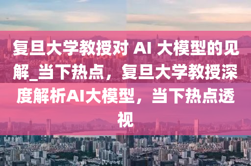 復旦大學教授對 AI 大模型的見解_當下熱點，復旦大學教授深度解析AI大模型，當下熱點透視