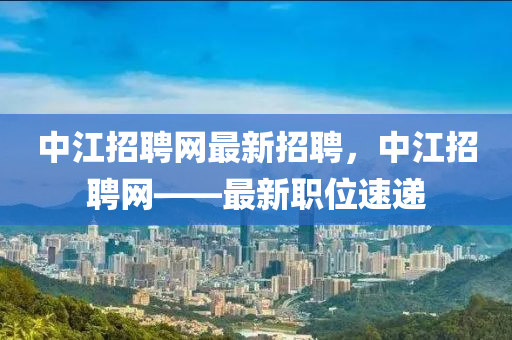 中江招聘網(wǎng)最新招聘，中江招聘網(wǎng)——最新職位速遞