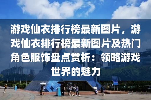 游戲仙衣排行榜最新圖片，游戲仙衣排行榜最新圖片及熱門角色服飾盤點賞析：領略游戲世界的魅力