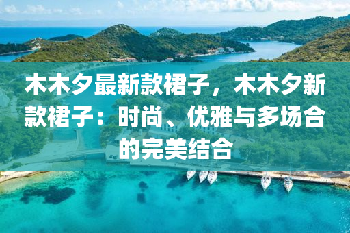 木木夕最新款裙子，木木夕新款裙子：時尚、優(yōu)雅與多場合的完美結(jié)合