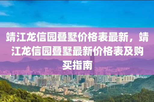 靖江龍信園疊墅價格表最新，靖江龍信園疊墅最新價格表及購買指南