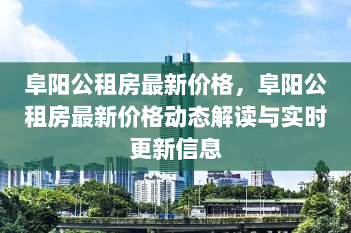 阜陽公租房最新價(jià)格，阜陽公租房最新價(jià)格動態(tài)解讀與實(shí)時(shí)更新信息