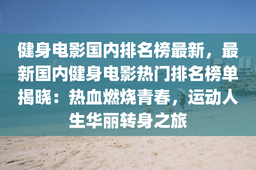 健身電影國(guó)內(nèi)排名榜最新，最新國(guó)內(nèi)健身電影熱門(mén)排名榜單揭曉：熱血燃燒青春，運(yùn)動(dòng)人生華麗轉(zhuǎn)身之旅