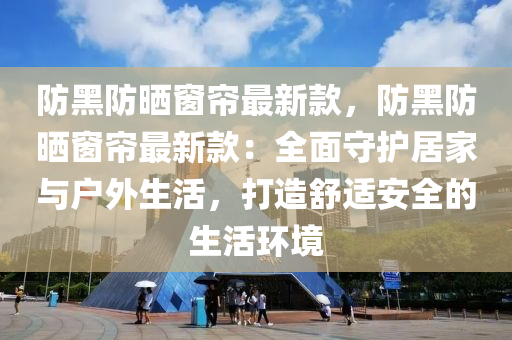 防黑防曬窗簾最新款，防黑防曬窗簾最新款：全面守護(hù)居家與戶(hù)外生活，打造舒適安全的生活環(huán)境