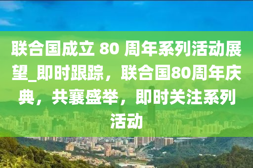 聯(lián)合國(guó)成立 80 周年系列活動(dòng)展望_即時(shí)跟蹤，聯(lián)合國(guó)80周年慶典，共襄盛舉，即時(shí)關(guān)注系列活動(dòng)