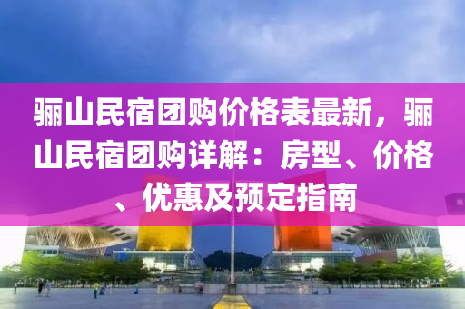 驪山民宿團(tuán)購價格表最新，驪山民宿團(tuán)購詳解：房型、價格、優(yōu)惠及預(yù)定指南