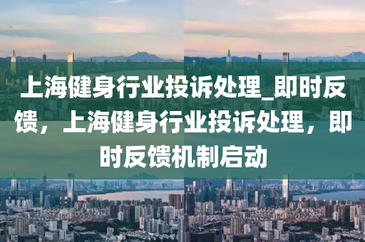 上海健身行業(yè)投訴處理_即時(shí)反饋，上海健身行業(yè)投訴處理，即時(shí)反饋機(jī)制啟動(dòng)