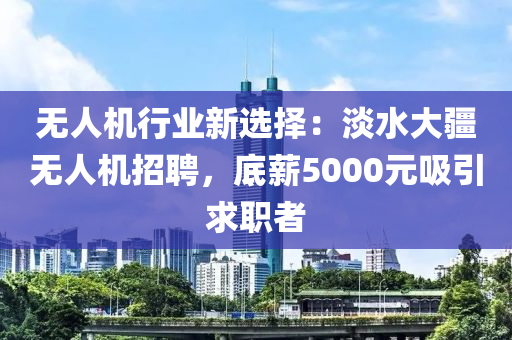 無人機(jī)行業(yè)新選擇：淡水大疆無人機(jī)招聘，底薪5000元吸引求職者