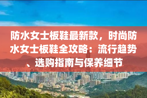 防水女士板鞋最新款，時(shí)尚防水女士板鞋全攻略：流行趨勢、選購指南與保養(yǎng)細(xì)節(jié)