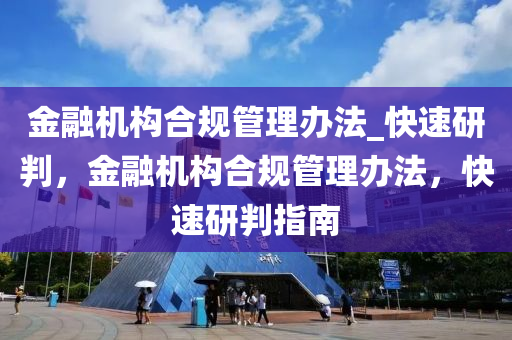 金融機(jī)構(gòu)合規(guī)管理辦法_快速研判，金融機(jī)構(gòu)合規(guī)管理辦法，快速研判指南