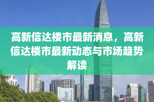 高新信達樓市最新消息，高新信達樓市最新動態(tài)與市場趨勢解讀