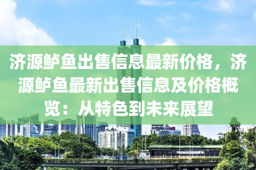 濟(jì)源鱸魚(yú)出售信息最新價(jià)格，濟(jì)源鱸魚(yú)最新出售信息及價(jià)格概覽：從特色到未來(lái)展望