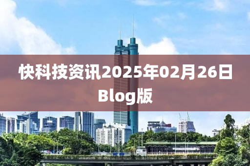 快科技資訊2025年02月26日Blog版