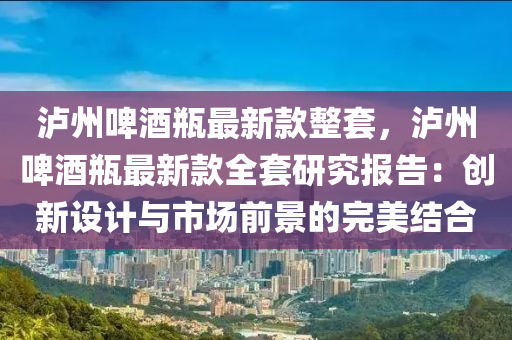 瀘州啤酒瓶最新款整套，瀘州啤酒瓶最新款全套研究報(bào)告：創(chuàng)新設(shè)計(jì)與市場(chǎng)前景的完美結(jié)合