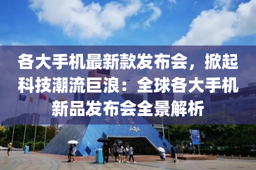 各大手機最新款發(fā)布會，掀起科技潮流巨浪：全球各大手機新品發(fā)布會全景解析