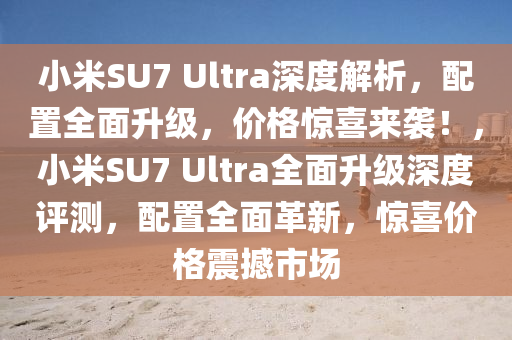 小米SU7 Ultra深度解析，配置全面升級，價(jià)格驚喜來襲！，小米SU7 Ultra全面升級深度評測，配置全面革新，驚喜價(jià)格震撼市場