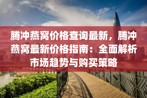 騰沖燕窩價格查詢最新，騰沖燕窩最新價格指南：全面解析市場趨勢與購買策略