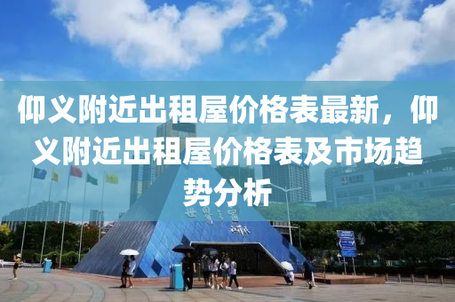 仰義附近出租屋價格表最新，仰義附近出租屋價格表及市場趨勢分析