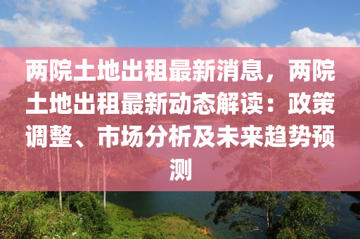 兩院土地出租最新消息，兩院土地出租最新動態(tài)解讀：政策調(diào)整、市場分析及未來趨勢預(yù)測