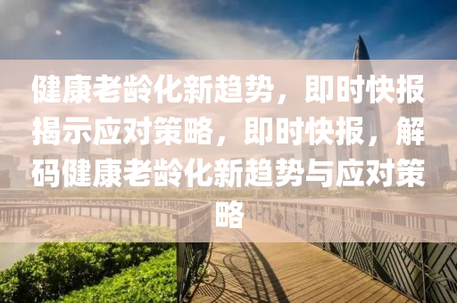 健康老齡化新趨勢，即時快報揭示應(yīng)對策略，即時快報，解碼健康老齡化新趨勢與應(yīng)對策略