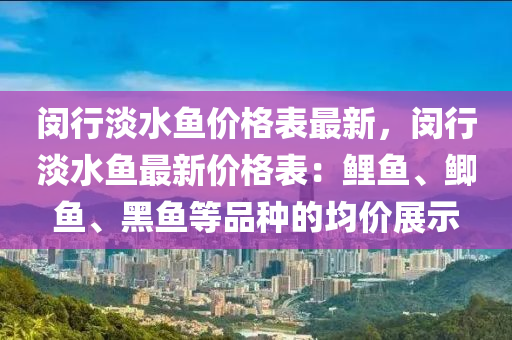 閔行淡水魚價格表最新，閔行淡水魚最新價格表：鯉魚、鯽魚、黑魚等品種的均價展示