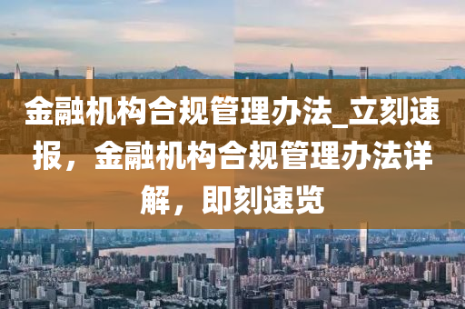 金融機構(gòu)合規(guī)管理辦法_立刻速報，金融機構(gòu)合規(guī)管理辦法詳解，即刻速覽