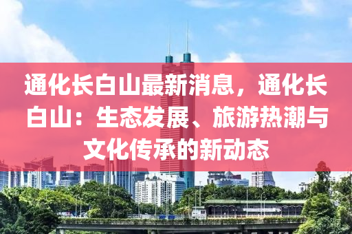 通化長白山最新消息，通化長白山：生態(tài)發(fā)展、旅游熱潮與文化傳承的新動態(tài)