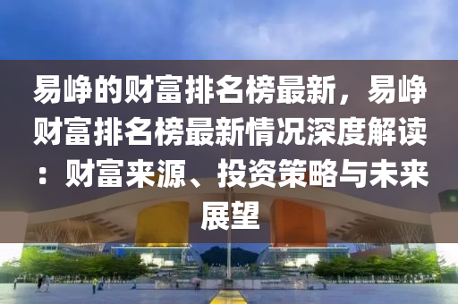 易崢的財富排名榜最新，易崢財富排名榜最新情況深度解讀：財富來源、投資策略與未來展望