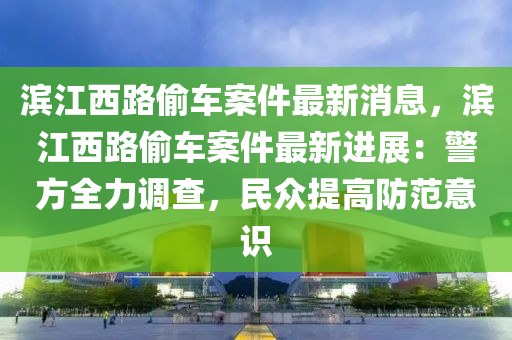 濱江西路偷車案件最新消息，濱江西路偷車案件最新進(jìn)展：警方全力調(diào)查，民眾提高防范意識