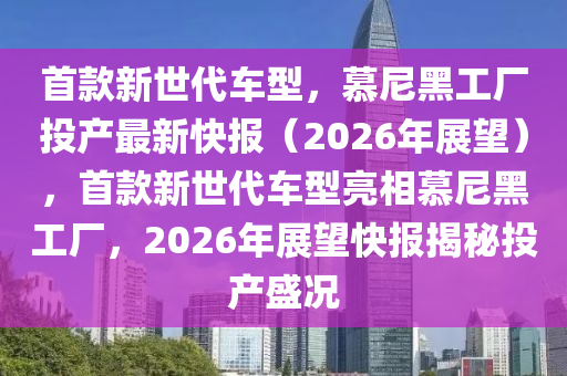 首款新世代車型，慕尼黑工廠投產(chǎn)最新快報（2026年展望），首款新世代車型亮相慕尼黑工廠，2026年展望快報揭秘投產(chǎn)盛況