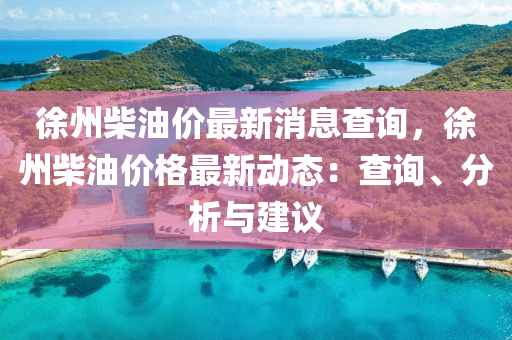 徐州柴油價(jià)最新消息查詢，徐州柴油價(jià)格最新動態(tài)：查詢、分析與建議