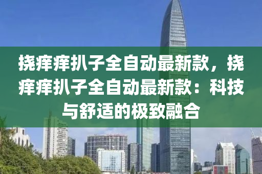 撓癢癢扒子全自動最新款，撓癢癢扒子全自動最新款：科技與舒適的極致融合