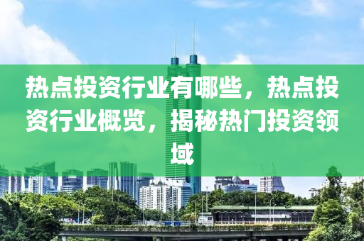 熱點投資行業(yè)有哪些，熱點投資行業(yè)概覽，揭秘熱門投資領域